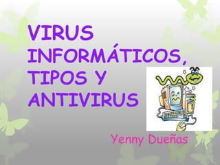 VIRUS
INFORMÁTICOS,
TIPOS Y
ANTIVIRUS

        Yenny Dueñas
 