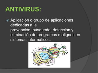 ANTIVIRUS:
   Aplicación o grupo de aplicaciones
    dedicadas a la
    prevención, búsqueda, detección y
    eliminación de programas malignos en
    sistemas informáticos.
 