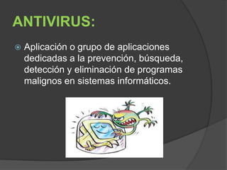 ANTIVIRUS:
   Aplicación o grupo de aplicaciones
    dedicadas a la prevención, búsqueda,
    detección y eliminación de programas
    malignos en sistemas informáticos.
 
