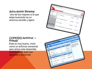 Avira Antivir Personal
Uno de los mejores si lo que
estas buscando es un
antivirus sencillo y ligero.




COMODO Antivirus +
Firewall
Este es muy bueno, inicio
como un antivirus comercial
pero ahora esta disponible
gratuitamente para uso
personal o comercial.
 