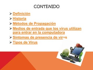 CONTENIDO
 Definición
 Historia
 Métodos de Propagación
 Medios de entrada que los virus utilizan
  para entrar en la computadora
 Síntomas de presencia de virus
 Tipos de Virus
 