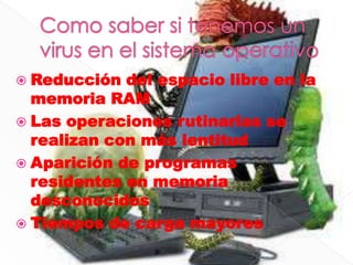  Reducción  del espacio libre en la
  memoria RAM
 Las operaciones rutinarias se
  realizan con más lentitud
 Aparición de programas
  residentes en memoria
  desconocidos
 Tiempos de carga mayores
 