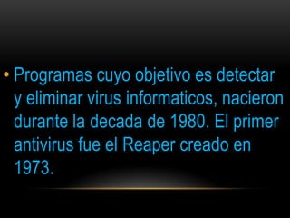 • Programas cuyo objetivo es detectar
  y eliminar virus informaticos, nacieron
  durante la decada de 1980. El primer
  antivirus fue el Reaper creado en
  1973.
 