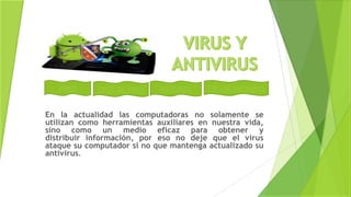 VIRUS TIPOS DE VIRUS ANTIVIRUS TIPO DE ANTIVIRUS
En la actualidad las computadoras no solamente se
utilizan como herramientas auxiliares en nuestra vida,
sino como un medio eficaz para obtener y
distribuir información, por eso no deje que el virus
ataque su computador si no que mantenga actualizado su
antivirus.
 