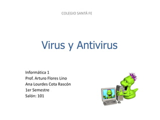 COLEGIO SANTÁ FE

Virus y Antivirus
Informática 1
Prof. Arturo Flores Lino
Ana Lourdes Cota Rascón
1er Semestre
Salón: 101

 