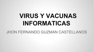 VIRUS Y VACUNAS
INFORMATICAS
JHON FERNANDO GUZMAN CASTELLANOS

 