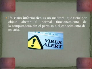  Un virus informático es un malware que tiene por
objeto alterar el normal funcionamiento de
la computadora, sin el permiso o el conocimiento del
usuario.
 