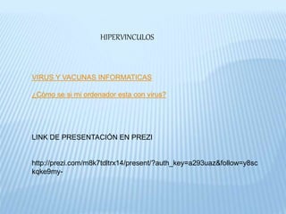 HIPERVINCULOS
VIRUS Y VACUNAS INFORMATICAS
¿Cómo se si mi ordenador esta con virus?
LINK DE PRESENTACIÓN EN PREZI
http://prezi.com/m8k7tdltrx14/present/?auth_key=a293uaz&follow=y8sc
kqke9my-
 