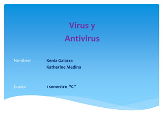 Virus y 
Antivirus 
Nombre: Kenia Galarza 
Katherine Medina 
Curso: 1 semestre “C” 
 