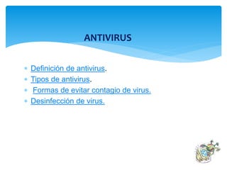 ANTIVIRUS 
 Definición de antivirus. 
 Tipos de antivirus. 
 Formas de evitar contagio de virus. 
 Desinfección de virus. 
 