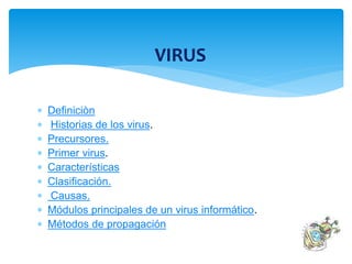 VIRUS 
 Definiciòn 
 Historias de los virus. 
 Precursores. 
 Primer virus. 
 Características 
 Clasificación. 
 Causas. 
 Módulos principales de un virus informático. 
 Métodos de propagación 
 