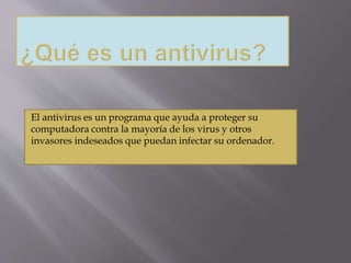 El antivirus es un programa que ayuda a proteger su 
computadora contra la mayoría de los virus y otros 
invasores indeseados que puedan infectar su ordenador. 
 