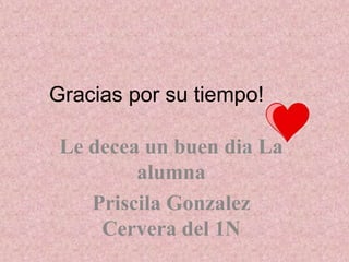 Gracias por su tiempo! 
Le decea un buen dia La 
alumna 
Priscila Gonzalez 
Cervera del 1N 
