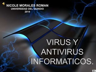 NICOLE MORALES ROMAN 
UNIVERSIDAD DEL QUINDIO 
VIRUS Y 
ANTIVIRUS 
INFORMATICOS. 
2014 
 