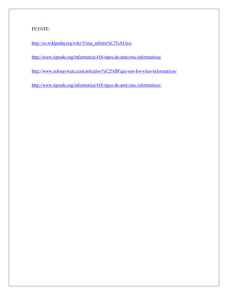 FUENTE: 
http://es.wikipedia.org/wiki/Virus_inform%C3%A1tico 
http://www.tiposde.org/informatica/418-tipos-de-antivirus-informaticos/ 
http://www.infospyware.com/articulos/%C2%BFque-son-los-virus-informaticos/ 
http://www.tiposde.org/informatica/418-tipos-de-antivirus-informaticos/ 
