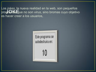 Los jokes, la nueva realidad en la web, son pequeños
programas que no son virus, sino bromas cuyo objetivo
es hacer creer a los usuarios,
 