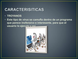 • TROYANOS
• Este tipo de virus se camufla dentro de un programa
que parece inofensivo e interesante, para que el
usuario lo ejecute y así.
 