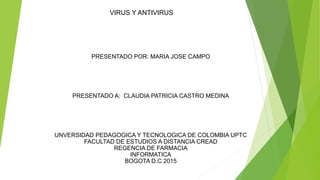 VIRUS Y ANTIVIRUS
PRESENTADO POR: MARIA JOSE CAMPO
PRESENTADO A: CLAUDIA PATRICIA CASTRO MEDINA
UNVERSIDAD PEDAGOGICA Y TECNOLOGICA DE COLOMBIA UPTC
FACULTAD DE ESTUDIOS A DISTANCIA CREAD
REGENCIA DE FARMACIA
INFORMATICA
BOGOTA D.C 2015
 