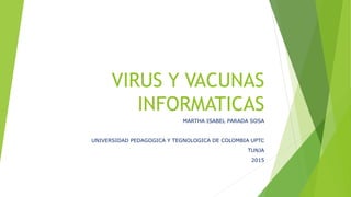 VIRUS Y VACUNAS
INFORMATICAS
MARTHA ISABEL PARADA SOSA
UNIVERSIDAD PEDAGOGICA Y TEGNOLOGICA DE COLOMBIA UPTC
TUNJA
2015
 
