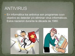  En informática los antivirus son programas cuyo
objetivo es detectar y/o eliminar virus informáticos.
Estos nacieron durante la década de 1980.
 