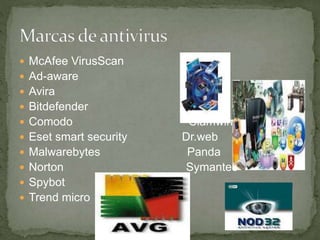  McAfee VirusScan Avast
 Ad-aware Avg
 Avira
 Bitdefender Nod32
 Comodo Clamwim
 Eset smart security Dr.web
 Malwarebytes Panda
 Norton Symantec
 Spybot
 Trend micro
 