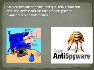  Solo detección: son vacunas que solo actualizan
archivos infectados sin embargo no pueden
eliminarlos o desinfectarlos.
 