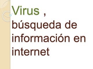 Virus ,
búsqueda de
información en
internet
 