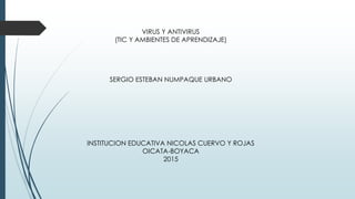VIRUS Y ANTIVIRUS
(TIC Y AMBIENTES DE APRENDIZAJE)
SERGIO ESTEBAN NUMPAQUE URBANO
INSTITUCION EDUCATIVA NICOLAS CUERVO Y ROJAS
OICATA-BOYACA
2015
 