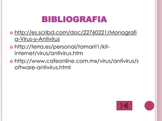 BIBLIOGRAFIA
 http://es.scribd.com/doc/22760221/Monografi
a-Virus-y-Antivirus
 http://terra.es/personal/tamarit1/kit-
internet/virus/antivirus.htm
 http://www.cafeonline.com.mx/virus/antivirus/s
oftware-antivirus.html
 