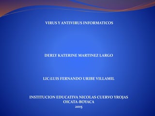 VIRUS Y ANTIVIRUS INFORMATICOS
DERLY KATERINE MARTINEZ LARGO
LIC:LUIS FERNANDO URIBE VILLAMIL
INSTITUCION EDUCATIVA NICOLAS CUERVO YROJAS
OICATA-BOYACA
2015
 