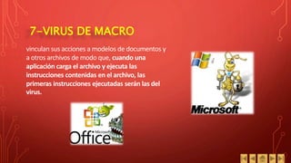 7-VIRUS DE MACRO
vinculan sus acciones a modelos de documentos y
a otros archivos de modo que, cuando una
aplicación carga el archivo y ejecuta las
instrucciones contenidas en el archivo, las
primeras instrucciones ejecutadas serán las del
virus.
 