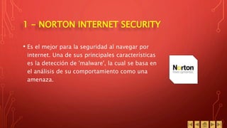 1 - NORTON INTERNET SECURITY
• Es el mejor para la seguridad al navegar por
internet. Una de sus principales características
es la detección de 'malware', la cual se basa en
el análisis de su comportamiento como una
amenaza.
 