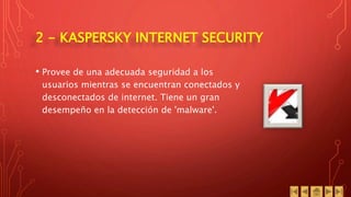 2 - KASPERSKY INTERNET SECURITY
• Provee de una adecuada seguridad a los
usuarios mientras se encuentran conectados y
desconectados de internet. Tiene un gran
desempeño en la detección de 'malware'.
 