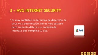 3 - AVG INTERNET SECURITY
• Es muy confiable en términos de detección de
virus y su desinfección. No es muy costoso
pero su punto débil es su complicada
interfase que complica su uso.
 