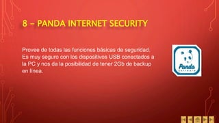 8 - PANDA INTERNET SECURITY
Provee de todas las funciones básicas de seguridad.
Es muy seguro con los dispositivos USB conectados a
la PC y nos da la posibilidad de tener 2Gb de backup
en línea.
 