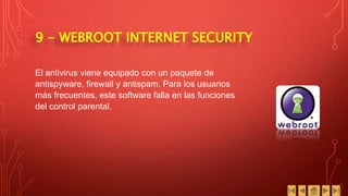 9 - WEBROOT INTERNET SECURITY
El antivirus viene equipado con un paquete de
antispyware, firewall y antispam. Para los usuarios
más frecuentes, este software falla en las funciones
del control parental.
 