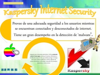 Provee de una adecuada seguridad a los usuarios mientras
se encuentran conectados y desconectados de internet.
Tiene un gran desempeño en la detección de 'malware'.
programa para internautas particulares, incluye protección
contra el correo spam, amenazas de piratas informáticos y
de diferentes tipos de virus, que además protege en tiempo
real contra archivos maliciosos, archivos adjuntos de
correos electrónicos, web scripts, contenido de mensajería
instantánea, y más acciones
 