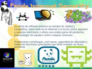 su oferta de software antivirus es siempre de calidad y
competitiva, sobre todo en lo referente a la lucha contra spywares
y usuarios maliciosos; y ofrece una amplia gama de productos
para proteger los equipos contra cualquier amenaza.
Proporciona cortafuegos, anti-spam, seguridad de identidad y
todas las funciones principales que debe cumplir un buen
antivirus
 