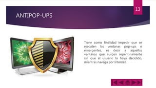 ANTIPOP-UPS
Tiene como finalidad impedir que se
ejecuten las ventanas pop-ups o
emergentes, es decir a aquellas
ventanas que surgen repentinamente
sin que el usuario lo haya decidido,
mientras navega por Internet.
13
 