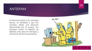 ANTISPAM
Se denomina spam a los mensajes
basura, no deseados o que son
enviados desde una dirección
desconocida por el usuario. Los
antispam tienen el objetivo de
detectar esta clase de mensajes y
eliminarlos de forma automática
14
 