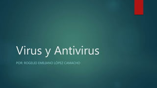 Virus y Antivirus
POR: ROGELIO EMILIANO LÓPEZ CAMACHO
 