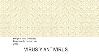 VIRUS Y ANTIVIRUS
Evelyn Varela González
Procesos de producción
2017
 
