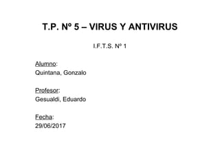 T.P. Nº 5 – VIRUS Y ANTIVIRUS
I.F.T.S. Nº 1
Alumno:
Quintana, Gonzalo
Profesor:
Gesualdi, Eduardo
Fecha:
29/06/2017
 
