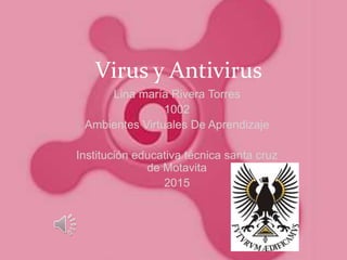 Virus y Antivirus
Lina maría Rivera Torres
1002
Ambientes Virtuales De Aprendizaje
Institución educativa técnica santa cruz
de Motavita
2015
 
