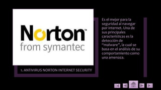 1. ANTIVIRUS NORTON INTERNET SECURITY
Es el mejor para la
seguridad al navegar
por internet. Una de
sus principales
características es la
detección de
“malware”, la cual se
basa en el análisis de su
comportamiento como
una amenaza.
 