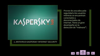 2. ANTIVIRUS KASPERSKY INTERNET SECURITY
Provee de una adecuada
seguridad a los usuarios
mientras se encuentran
conectados y
desconectados de
internet. Tiene un gran
desempeño en la
detección de “malware”.
 