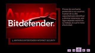 5. ANTIVIRUS BITDEFENDER INTERNET SECURITY
Provee de una fuerte
protección a sus usuarios.
A pesar de su alta
capacidad para identificar
y eliminar amenazas, aún
sigue dejando rastros en
su trabajo, lo cual le resta
efectividad.
 