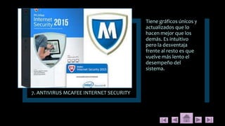 7. ANTIVIRUS MCAFEE INTERNET SECURITY
Tiene gráficos únicos y
actualizados que lo
hacen mejor que los
demás. Es intuitivo
pero la desventaja
frente al resto es que
vuelve más lento el
desempeño del
sistema.
 