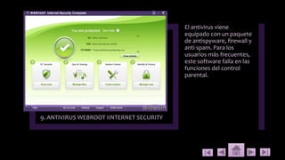 9. ANTIVIRUS WEBROOT IINTERNET SECURITY
El antivirus viene
equipado con un paquete
de antispyware, firewall y
anti spam. Para los
usuarios más frecuentes,
este software falla en las
funciones del control
parental.
 