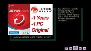 10. ANTIVIRUS TREND MICRO INTERNET SECURITY
Está totalmente equipado
con seguridad para el
escritorio de la PC. La
desventaja está en el precio
y en su pobre desempeño al
momento de detectar
“malware”.
 